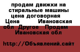 продам движки на стиральные машины цена договорная  › Цена ­ 500 - Ивановская обл. Другое » Продам   . Ивановская обл.